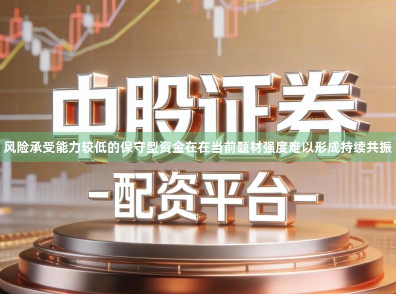 风险承受能力较低的保守型资金在在当前题材强度难以形成持续共振