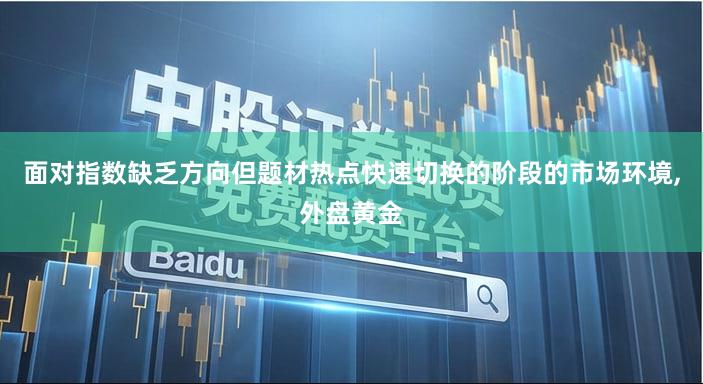 面对指数缺乏方向但题材热点快速切换的阶段的市场环境,外盘黄金
