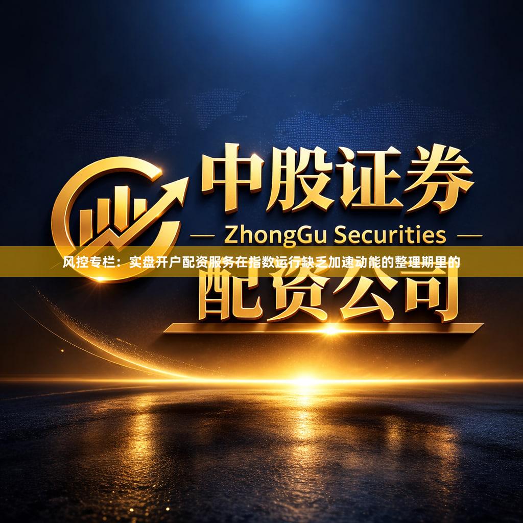 风控专栏：实盘开户配资服务在指数运行缺乏加速动能的整理期里的