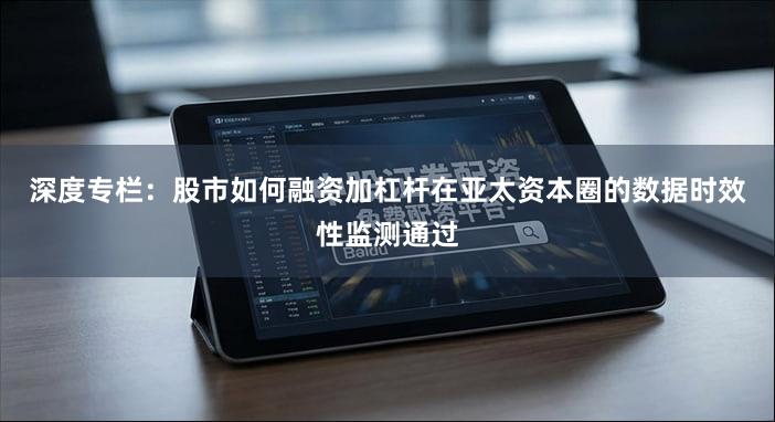 深度专栏：股市如何融资加杠杆在亚太资本圈的数据时效性监测通过