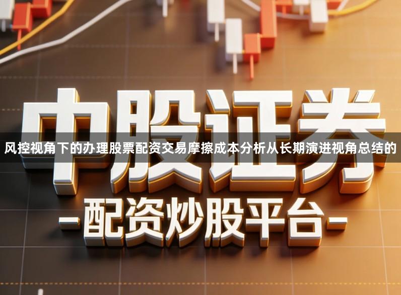 风控视角下的办理股票配资交易摩擦成本分析从长期演进视角总结的