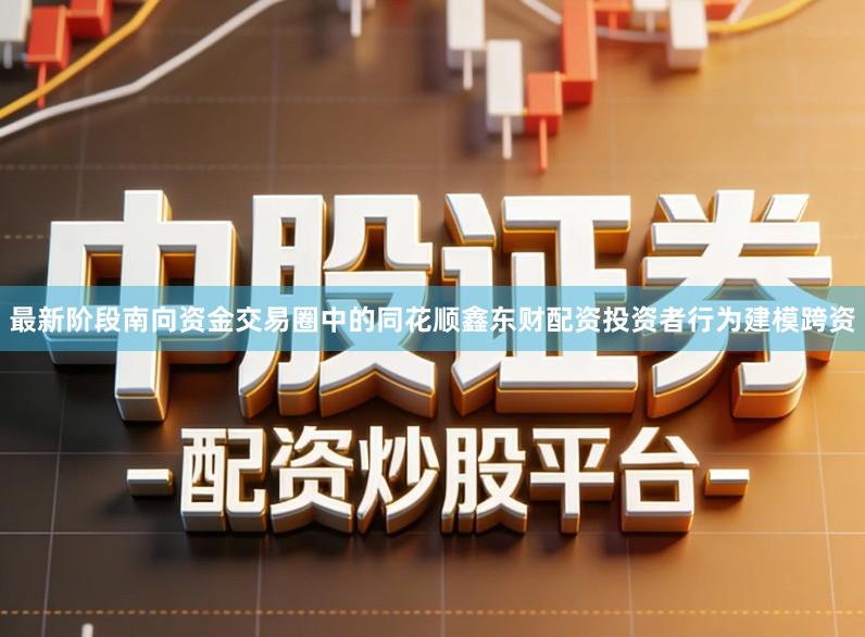 最新阶段南向资金交易圈中的同花顺鑫东财配资投资者行为建模跨资