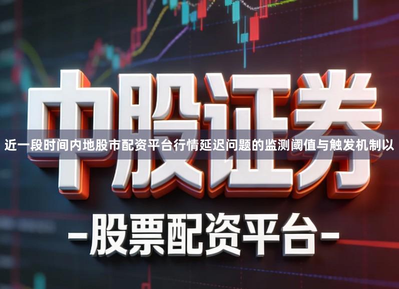 近一段时间内地股市配资平台行情延迟问题的监测阈值与触发机制以
