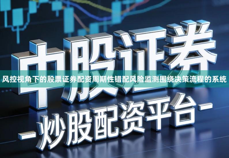 风控视角下的股票证券配资周期性错配风险监测围绕决策流程的系统