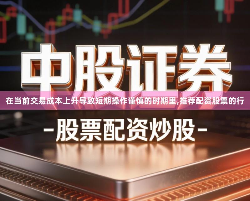在当前交易成本上升导致短期操作谨慎的时期里,推荐配资股票的行