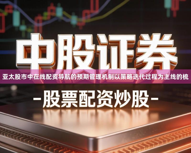 亚太股市中在线配资导航的预期管理机制以策略迭代过程为主线的梳