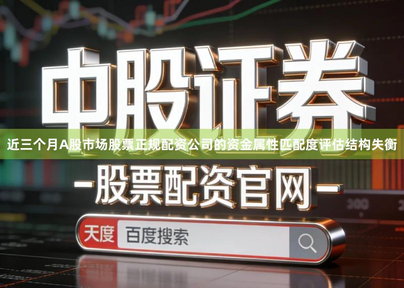 近三个月A股市场股票正规配资公司的资金属性匹配度评估结构失衡