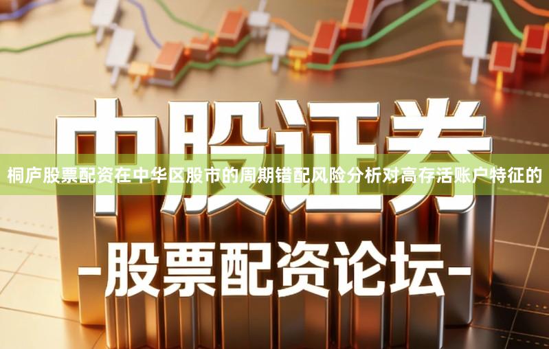 桐庐股票配资在中华区股市的周期错配风险分析对高存活账户特征的