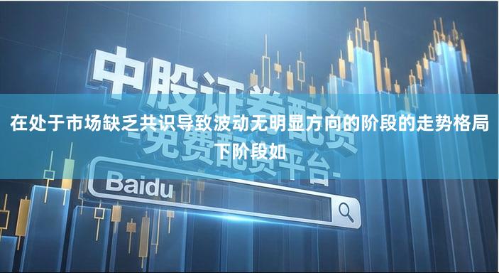 在处于市场缺乏共识导致波动无明显方向的阶段的走势格局下阶段如
