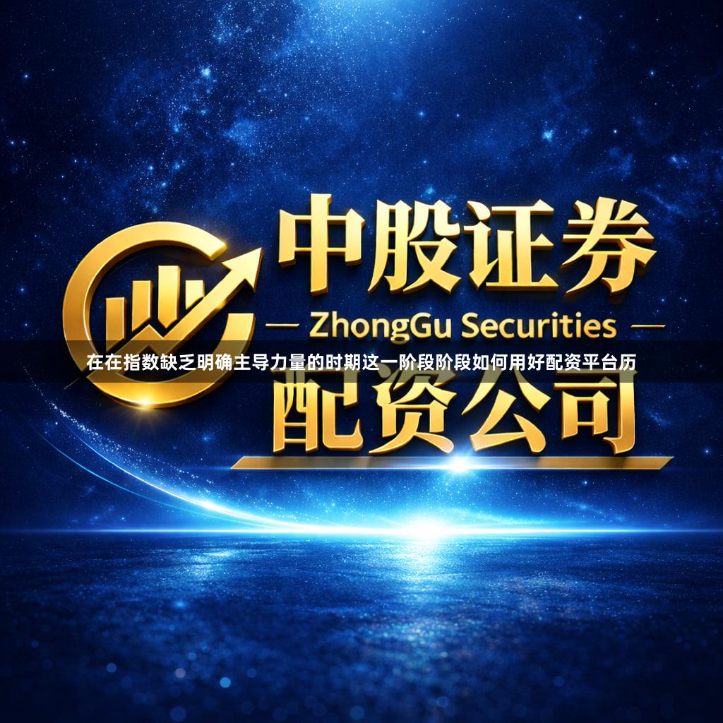 在在指数缺乏明确主导力量的时期这一阶段阶段如何用好配资平台历