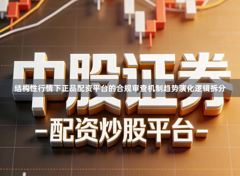 结构性行情下正品配资平台的合规审查机制趋势演化逻辑拆分