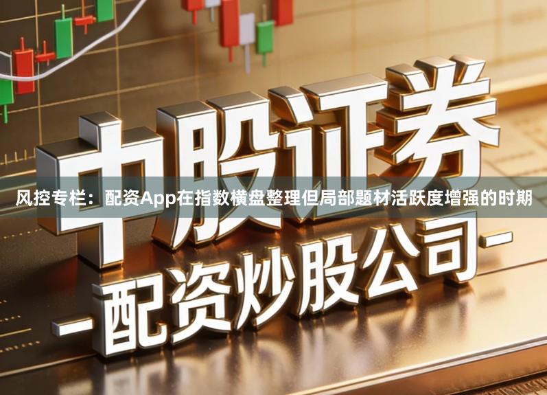 风控专栏：配资App在指数横盘整理但局部题材活跃度增强的时期