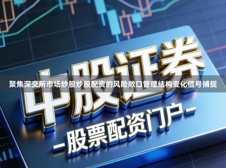 聚焦深交所市场炒股炒股配资的风险敞口管理结构变化信号捕捉