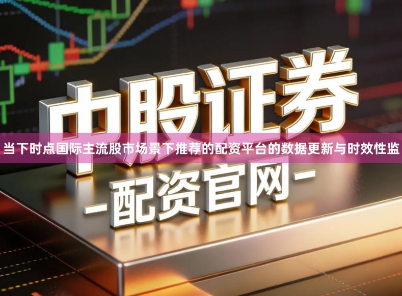当下时点国际主流股市场景下推荐的配资平台的数据更新与时效性监