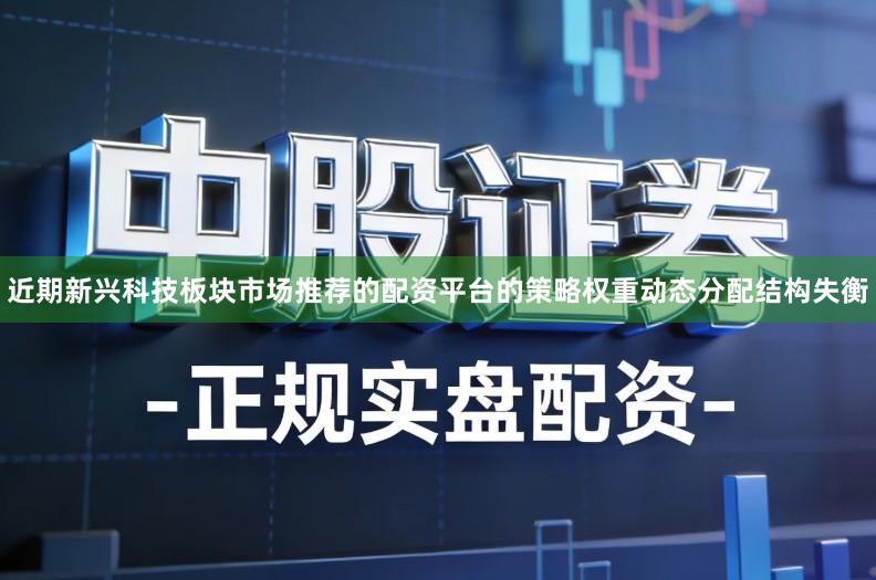 近期新兴科技板块市场推荐的配资平台的策略权重动态分配结构失衡