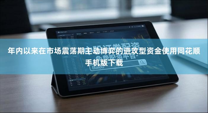 年内以来在市场震荡期主动博弈的进攻型资金使用同花顺手机版下载