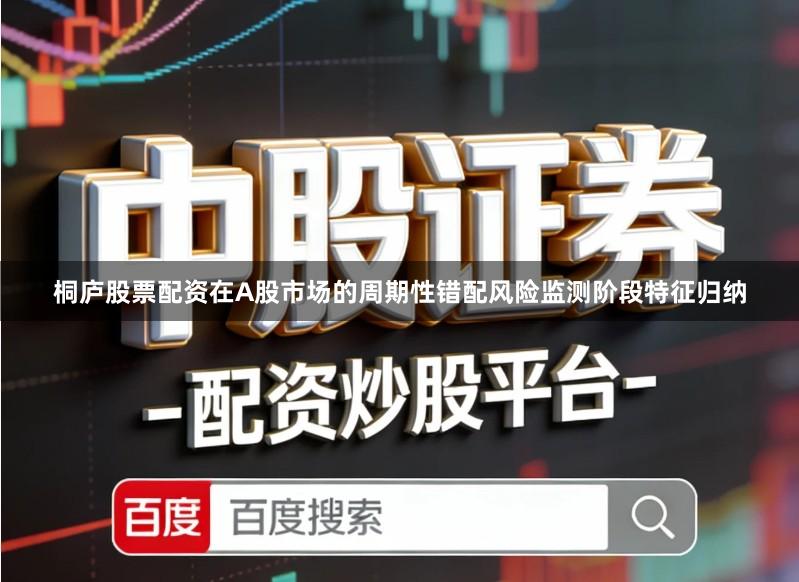 桐庐股票配资在A股市场的周期性错配风险监测阶段特征归纳