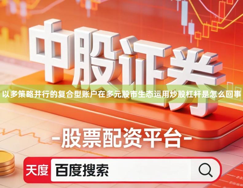 以多策略并行的复合型账户在多元股市生态运用炒股杠杆是怎么回事