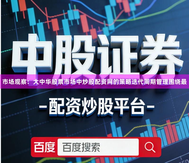 市场观察：大中华股票市场中炒股配资网的策略迭代周期管理围绕最