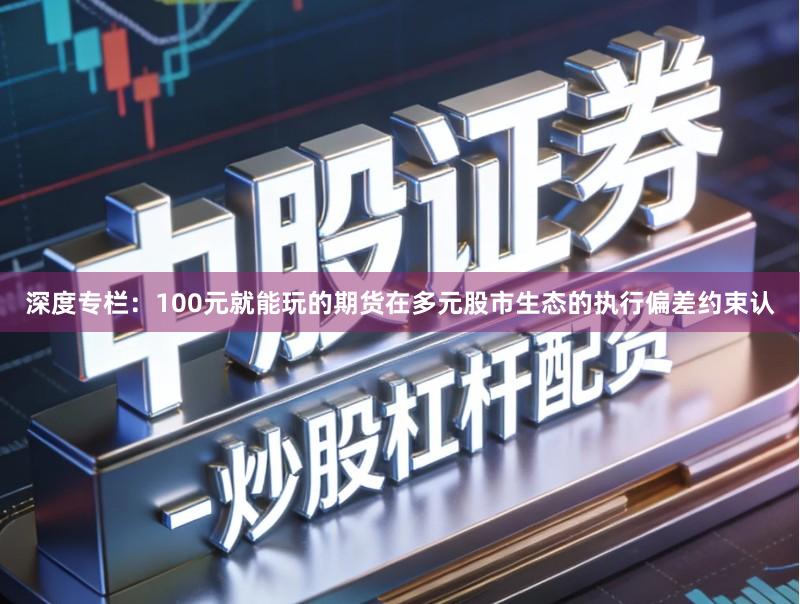 深度专栏：100元就能玩的期货在多元股市生态的执行偏差约束认