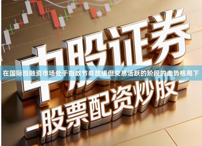 在国际投融资市场处于指数节奏放缓但交易活跃的阶段的走势格局下