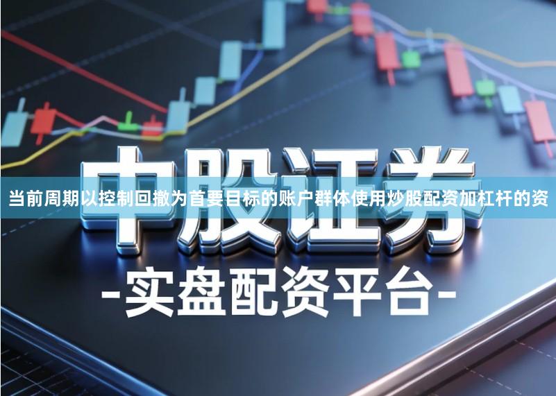 当前周期以控制回撤为首要目标的账户群体使用炒股配资加杠杆的资