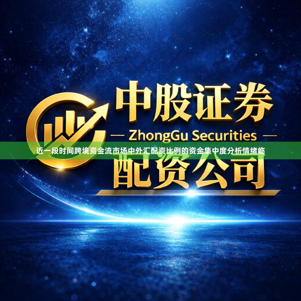 近一段时间跨境资金流市场中外汇配资比例的资金集中度分析情绪临