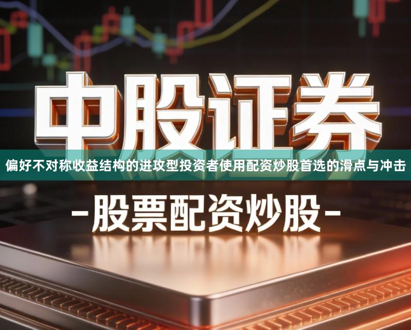 偏好不对称收益结构的进攻型投资者使用配资炒股首选的滑点与冲击
