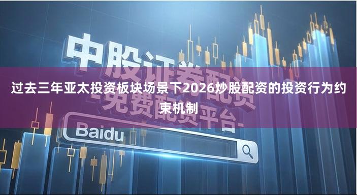 过去三年亚太投资板块场景下2026炒股配资的投资行为约束机制