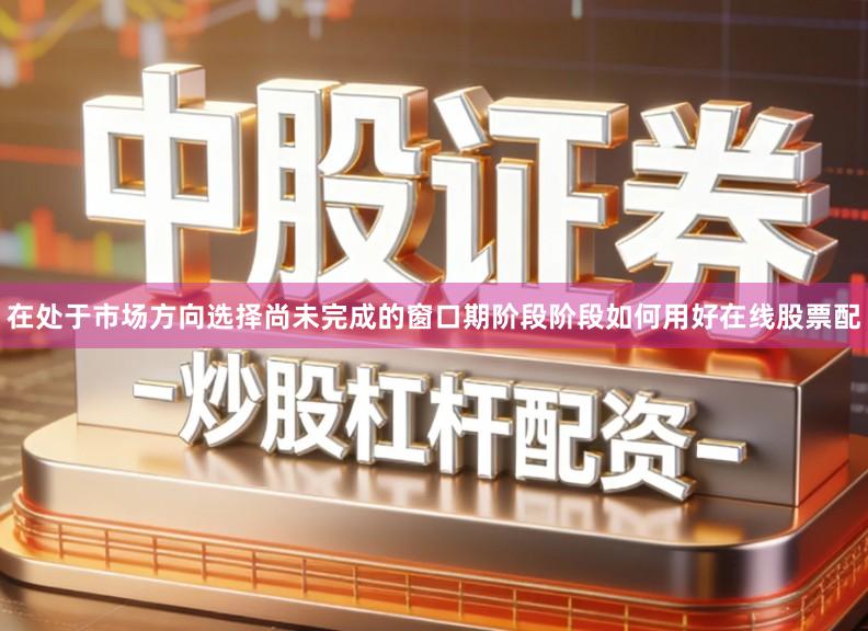 在处于市场方向选择尚未完成的窗口期阶段阶段如何用好在线股票配