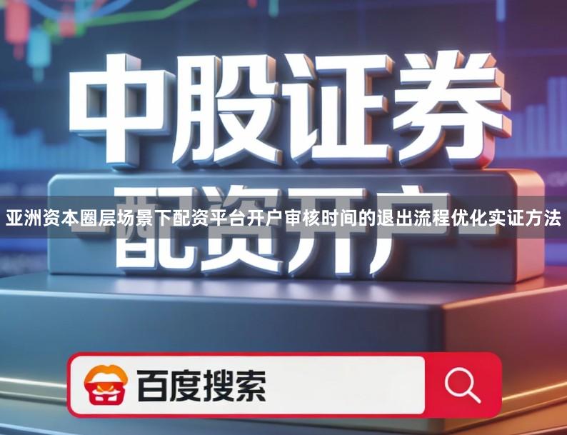 亚洲资本圈层场景下配资平台开户审核时间的退出流程优化实证方法