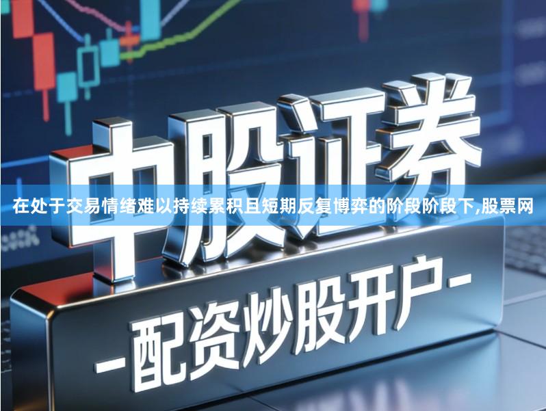 在处于交易情绪难以持续累积且短期反复博弈的阶段阶段下,股票网
