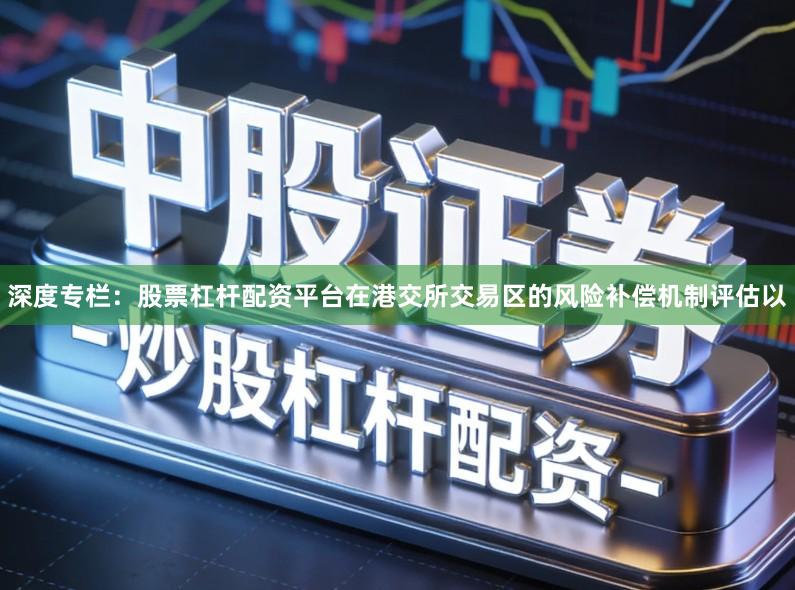 深度专栏：股票杠杆配资平台在港交所交易区的风险补偿机制评估以