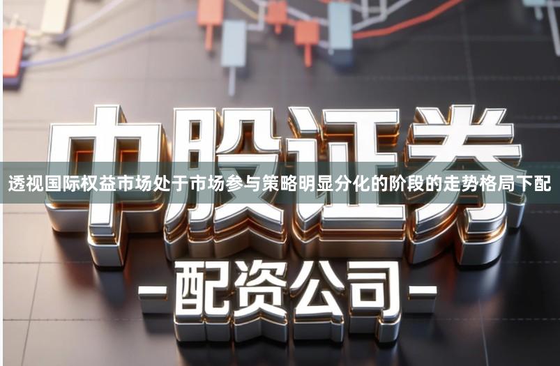 透视国际权益市场处于市场参与策略明显分化的阶段的走势格局下配