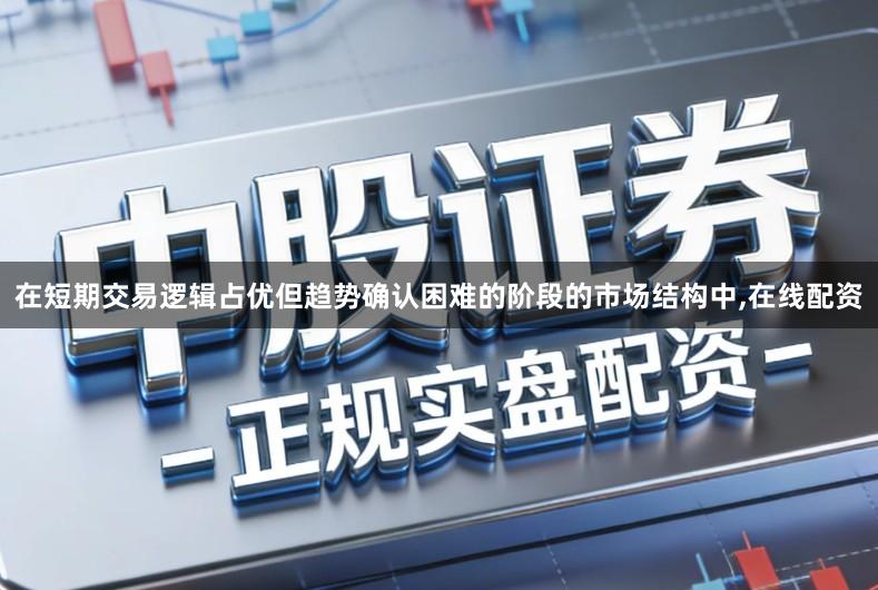 在短期交易逻辑占优但趋势确认困难的阶段的市场结构中,在线配资