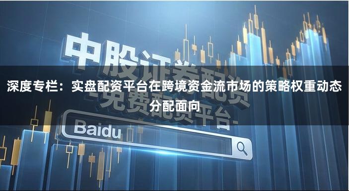 深度专栏：实盘配资平台在跨境资金流市场的策略权重动态分配面向