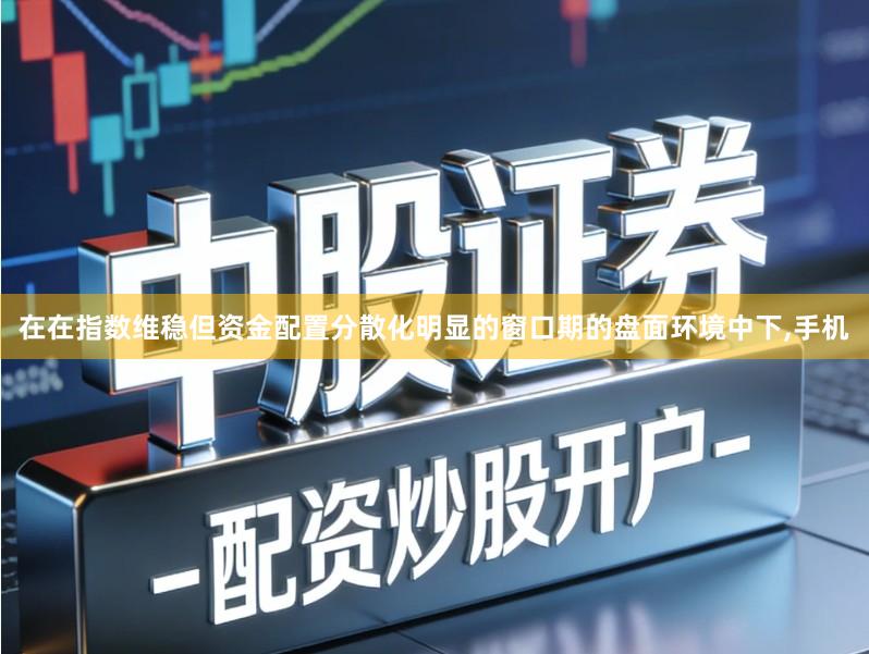 在在指数维稳但资金配置分散化明显的窗口期的盘面环境中下,手机