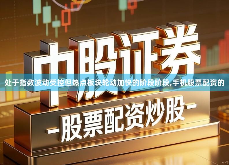 处于指数波动受控但热点板块轮动加快的阶段阶段,手机股票配资的