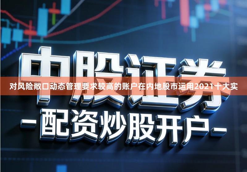 对风险敞口动态管理要求较高的账户在内地股市运用2021十大实