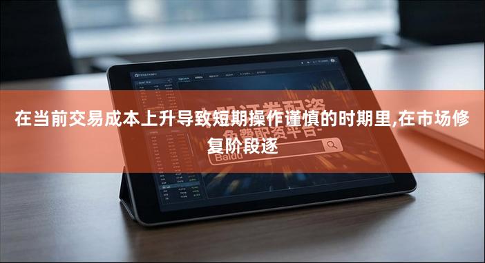 在当前交易成本上升导致短期操作谨慎的时期里,在市场修复阶段逐