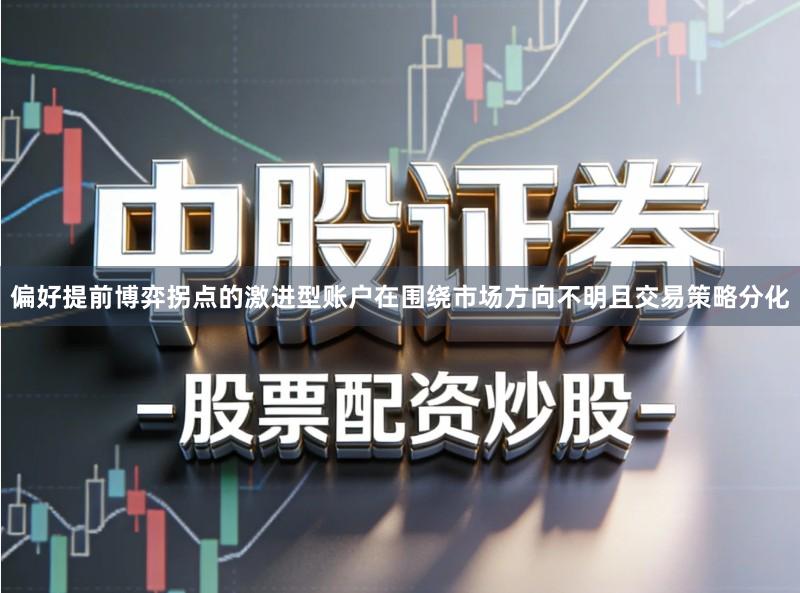 偏好提前博弈拐点的激进型账户在围绕市场方向不明且交易策略分化