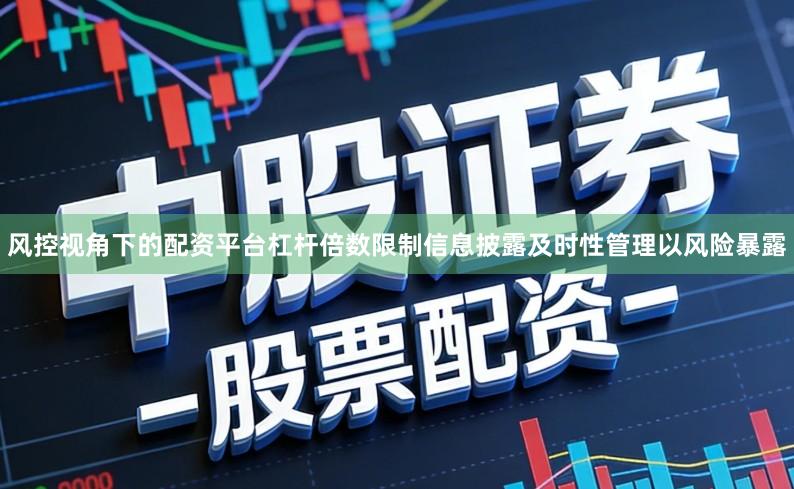 风控视角下的配资平台杠杆倍数限制信息披露及时性管理以风险暴露