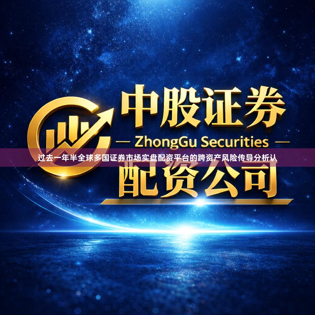 过去一年半全球多国证券市场实盘配资平台的跨资产风险传导分析认