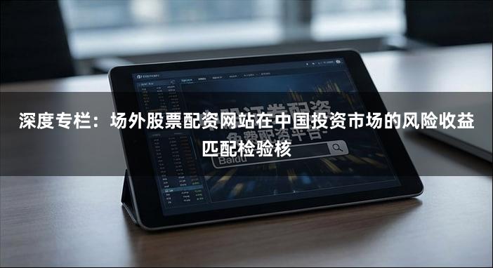 深度专栏：场外股票配资网站在中国投资市场的风险收益匹配检验核