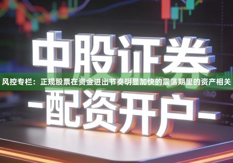 风控专栏：正规股票在资金进出节奏明显加快的震荡期里的资产相关