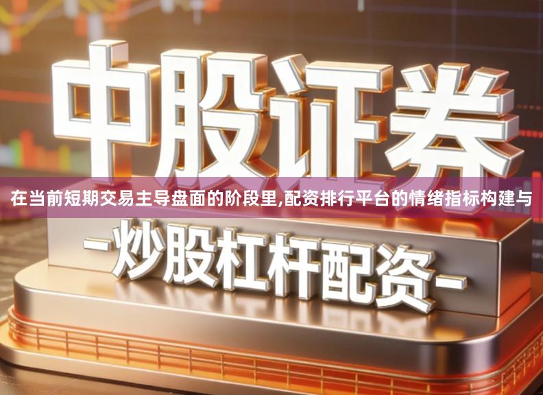 在当前短期交易主导盘面的阶段里,配资排行平台的情绪指标构建与