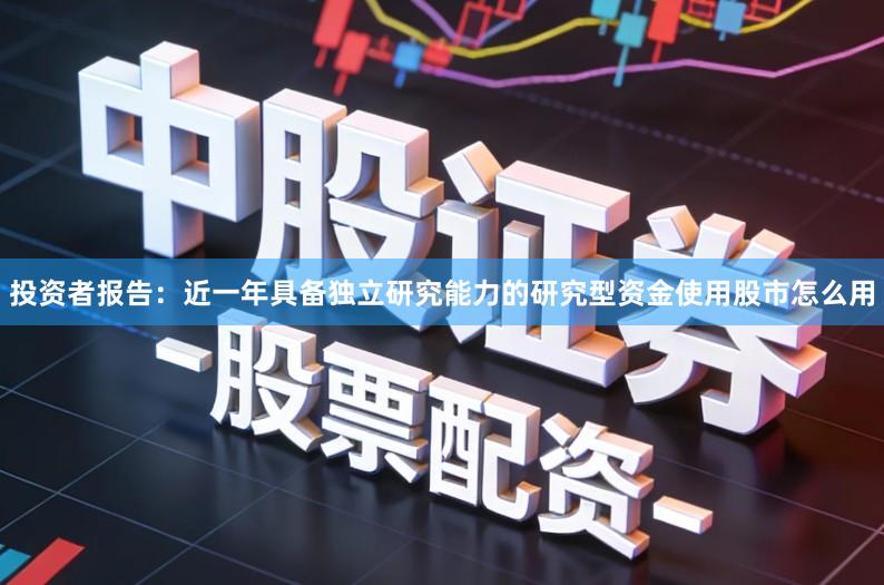 投资者报告：近一年具备独立研究能力的研究型资金使用股市怎么用