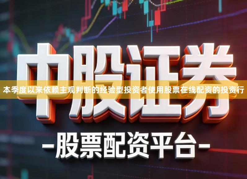 本季度以来依赖主观判断的经验型投资者使用股票在线配资的投资行