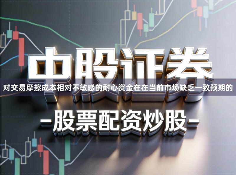 对交易摩擦成本相对不敏感的耐心资金在在当前市场缺乏一致预期的
