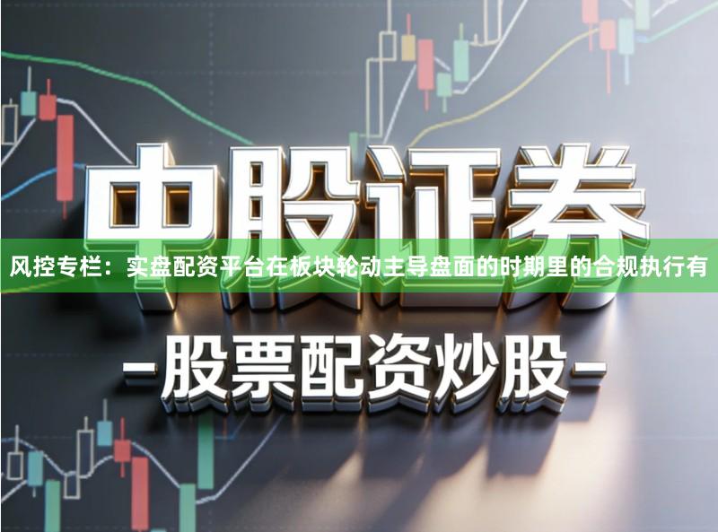 风控专栏：实盘配资平台在板块轮动主导盘面的时期里的合规执行有